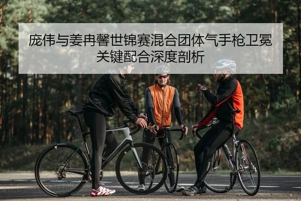 庞伟与姜冉馨世锦赛混合团体气手枪卫冕 关键配合深度剖析